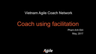 Coach using facilitation
Phạm Anh Đới
May, 2017
Vietnam Agile Coach Network
 