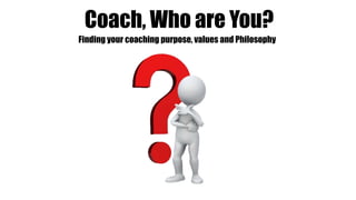 Coach, Who are You?
Finding your coaching purpose, values and Philosophy
 