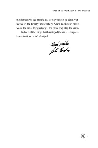 GREETINGS FROM COACH JOHN WOODEN




the changes we see around us, I believe it can be equally ef-
fective in the twenty-first century. Why? Because in many
ways, the more things change, the more they stay the same.
   And one of the things that has stayed the same is people—
human nature hasn’t changed.




                                                                xi
 