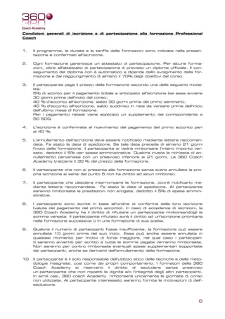 Condizioni generali di iscrizione e di partecipazione alla formazione Professional
Coach


1.   Il programma, la durata e le tariffe delle formazioni sono indicate nella presen-
     tazione e confermati all'iscrizione.

2.   Ogni formazione garantisce un attestato di partecipazione. Per alcune forma-
     zioni, oltre all'attestato di partecipazione è previsto un diploma ufficiale. Il con-
     seguimento del diploma non è automatico e dipende dallo svolgimento della for-
     mazione e dal raggiungimento di almeno il 70% degli obiettivi del corso.

3.   Il partecipante paga il prezzo della formazione secondo una delle seguenti moda-
     lità:
     5% di sconto per il pagamento totale e anticipato all'iscrizione (se essa avviene
     30 giorni prima dell'inizio del corso;
     40 % d'acconto all'iscrizione, saldo 30 giorni prima del primo seminario;
     40 % d'acconto all'iscrizione, saldo suddiviso in rate da versare prima dell'inizio
     dell'ultimo mese di formazione.
     Per i pagamento rateali viene applicato un supplemento del corrispondente a
     50 SDG.

4.   L'iscrizione è confermata al ricevimento del pagamento del primo acconto pari
     al 40 %.

5.   L’annullamento dell’iscrizione deve essere notificato mediante lettera raccoman-
     data. Fa stato la data di spedizione. Se tale data precede di almeno 21 giorni
     l’inizio della formazione, il partecipante si vedrà rimborsare l’intero importo ver-
     sato, dedotto il 5% per spese amministrative. Qualora invece la richiesta di an-
     nullamento pervenisse con un preavviso inferiore ai 21 giorni, La 360 Coach
     Academy trattiene il 30 % del prezzo della formazione.

6.   Il partecipante che non si presenta alla formazione senza avere annullato la pro-
     pria iscrizione ai sensi del punto 5 non ha diritto ad alcun rimborso.

7.   Il partecipante che desidera interrompere la formazione, dovrà notificarlo me-
     diante lettera raccomandata. Fa stato la data di spedizione. Al partecipante
     saranno rimborsate le prestazioni non erogate, dedotto il 5% di spese ammini-
     strative.

8.   I partecipanti sono iscritti in base all’ordine di conferma della loro iscrizione
     (valuta del pagamento del primo acconto). In caso di eccedenze di iscrizioni, la
     360 Coach Academy ha il diritto di rifiutare un partecipante rimborsandogli la
     somma versata. Il partecipante rifiutato avrà il diritto ad un'iscrizione prioritaria
     nella formazione successiva o in una formazione di sua scelta.

9.   Qualora il numero di partecipanti fosse insufficiente, la formazione può essere
     annullata 10 giorni prima del suo inizio. Essa può anche essere annullata in
     qualsiasi momento per motivi di forza maggiore, nel qual caso i partecipan-
     ti saranno avvertiti per scritto e tutte le somme pagate verranno rimborsate.
     Non saranno per contro rimborsate eventuali spese supplementari sopportate
     dai partecipanti, anche se derivanti dall'annullamento dalla formazione.

10. Il partecipante è il solo responsabile dell'utilizzo etico delle tecniche e delle meto-
    dologie insegnate, cosi come dei propri comportamenti. I formatori della 360
    Coach     Academy     si   riservano  il diritto    di   escludere senza     preavviso
    un partecipante che non rispetti la dignità e/o l'integrità degli altri partecipanti.
    In simili casi, 360 coach Academy rimborserà unicamente le giornate di corso
    non utilizzate. Al partecipante interessato saranno fornite le motivazioni di dell’-
    esclusione. 




                                                                                         6
 