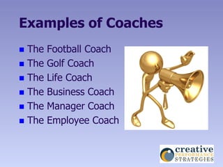 Examples of Coaches
 The   Football Coach
 The   Golf Coach
 The   Life Coach
 The   Business Coach
 The   Manager Coach
 The   Employee Coach
 