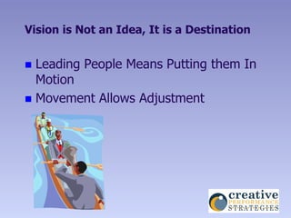 Vision is Not an Idea, It is a Destination


 Leading People Means Putting them In
  Motion
 Movement Allows Adjustment
 