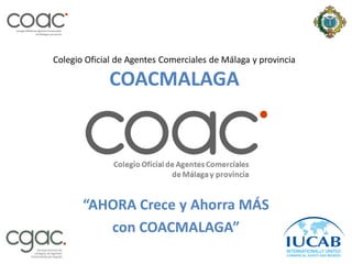 Colegio Oficial de Agentes Comerciales de Málaga y provincia

             COACMALAGA




       “AHORA Crece y Ahorra MÁS
          con COACMALAGA”
 