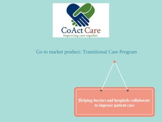 Go to market product: Transitional Care Program
Helping doctors and hospitals collaborate
to improve patient care
 