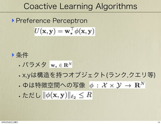Coactive Learning Algorithms

‣ Preference Perceptron

‣ 条件
• パラメタ
• x,yは構造を持つオブジェクト(ランク,クエリ等)
• Φは特徴空間への写像
• ただし

13年3月30日土曜日

14

 