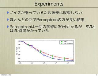Experiments

‣ ノイズが乗っているため誤差は収束しない
‣ ほとんどの回でPerceptronの方が良い結果
‣ Perceptronは一回の学習に30分かかるが，SVM
は20時間かかっていた

13年3月30日土曜日

24

 