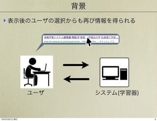 背景
‣ 表示後のユーザの選択からも再び情報を得られる

ユーザ

13年3月30日土曜日

システム(学習器)

6

 