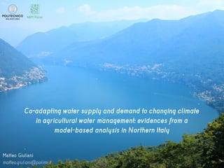 Co-adapting water supply and demand to changing climate
in agricultural water management: evidences from a
model-based analysis in Northern Italy
Matteo Giuliani
matteo.giuliani@polimi.it
NRM Polimi
 