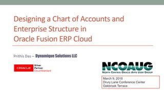 Designing a Chart of Accounts and
Enterprise Structure in
Oracle Fusion ERP Cloud
Prithis Das – Dynamique Solutions LLC
March 9, 2018
Drury Lane Conference Center
Oakbrook Terrace
 