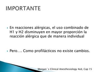 



En reacciones alérgicas, el uso combinado de
H1 y H2 disminuyen en mayor proporción la
reacción alérgica que de manera individual

Pero…. Como profilácticos no existe cambios.

Morgan´s Clinical Anesthesiology 4ed, Cap 15

 