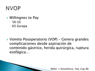

Willingnes to Pay
◦ 56 US
◦ 65 Europa



Vomito Posoperatorio (VOP) – Genera grandes
complicaciones desde aspiración de
contenido gástrico, herida quirúrgica, ruptura
esofágica…

Miller´s Anesthesia, 7ed, Cap 86

 