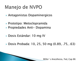 

Antagonistas Dopaminergicos



Prototipo: Metoclopramida
Propiedades Anti- Dopamina



Dosis Estándar: 10 mg IV



Dosis Probada: 10, 25, 50 mg (0.89, .75, .63)



Miller´s Anesthesia, 7ed, Cap 86

 
