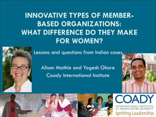 INNOVATIVE TYPES OF MEMBER-BASED ORGANIZATIONS: WHAT DIFFERENCE DO THEY MAKE FOR WOMEN? Lessons and questions from Indian cases Alison Mathie and Yogesh Ghore Coady International Institute 