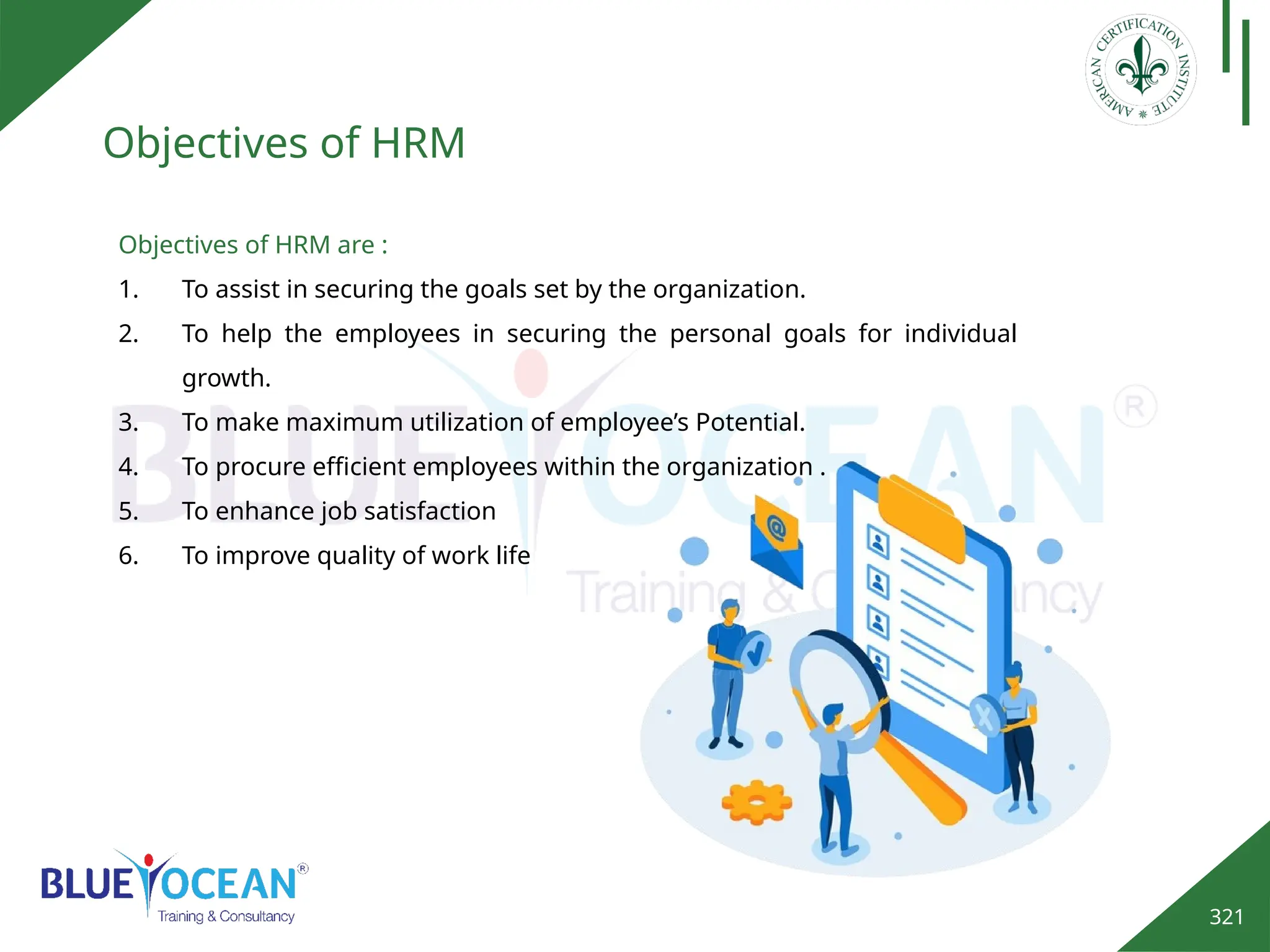 321
Objectives of HRM
Objectives of HRM are :
1. To assist in securing the goals set by the organization.
2. To help the employees in securing the personal goals for individual
growth.
3. To make maximum utilization of employee’s Potential.
4. To procure efficient employees within the organization .
5. To enhance job satisfaction
6. To improve quality of work life
 