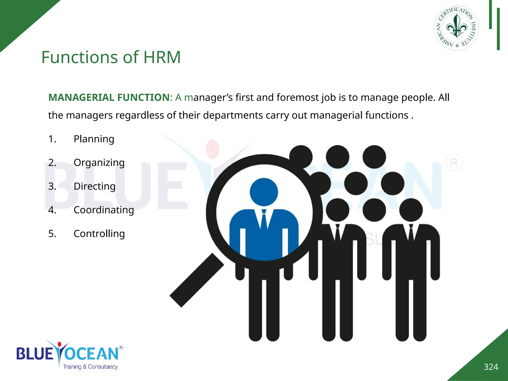 324
Functions of HRM
MANAGERIAL FUNCTION: A manager’s first and foremost job is to manage people. All
the managers regardless of their departments carry out managerial functions .
1. Planning
2. Organizing
3. Directing
4. Coordinating
5. Controlling
 