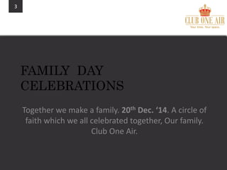 3
FAMILY DAY
CELEBRATIONS
Together we make a family. 20th Dec. ‘14. A circle of
faith which we all celebrated together, Our family.
Club One Air.
 
