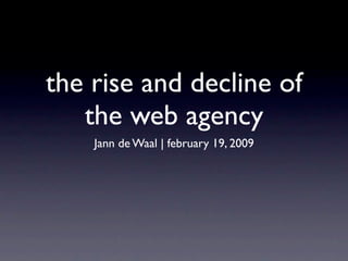 the rise and decline of
   the web agency
    Jann de Waal | february 19, 2009
 
