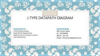 J-TYPE DATAPATH DIAGRAM
Submitted To :
S R M Fahad Hossain
Head Of the Department,
Department of computer science
and engineering
Submitted By:
Md. Emon Rana
Id : 20104009
Batch : spr-20
Email : emonrana@gmail.com
 
