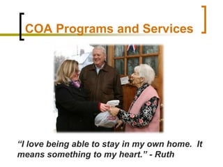 COA Programs and Services,[object Object],“I love being able to stay in my own home.  It means something to my heart.” - Ruth,[object Object]