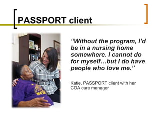 PASSPORT client,[object Object],“Without the program, I’d be in a nursing home somewhere. I cannot do for myself…but I do have people who love me.”,[object Object],   	Katie, PASSPORT client with her COA care manager,[object Object]