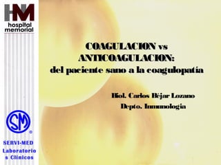 COAGULACION vs
                    ANTICOAGULACION:
              del paciente sano a la coagulopatía

                           Biol. Carlos Béjar Lozano
                              Depto. Inmunologia



SERVI-MED
Laboratorio
 s Clínicos
 