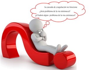 la cascada de coagulación no funciona
¿Será problema de la vía intrínseca?
¿O habrá algún problema de la vía extrínseca?
 
