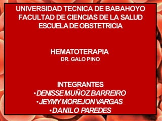 UNIVERSIDAD TECNICA DE BABAHOYO
FACULTAD DE CIENCIAS DE LA SALUD
ESCUELADEOBSTETRICIA
HEMATOTERAPIA
DR. GALO PINO
INTEGRANTES
•DENISSEMUÑOZBARREIRO
•JEYMYMOREJONVARGAS
•DANILO PAREDES
 