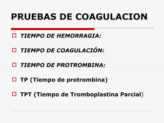 PRUEBAS DE COAGULACION TIEMPO DE HEMORRAGIA: TIEMPO DE COAGULACIÓN: TIEMPO DE PROTROMBINA: TP (Tiempo de protrombina) TPT (Tiempo de Tromboplastina Parcial ) 