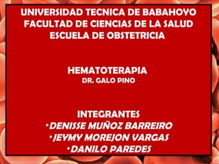 UNIVERSIDAD TECNICA DE BABAHOYO
FACULTAD DE CIENCIAS DE LA SALUD
ESCUELA DE OBSTETRICIA
HEMATOTERAPIA
DR. GALO PINO
INTEGRANTES
•DENISSE MUÑOZ BARREIRO
•JEYMY MOREJON VARGAS
•DANILO PAREDES
 