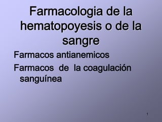 1
Farmacologia de la
hematopoyesis o de la
sangre
Farmacos antianemicos
Farmacos de la coagulación
sanguínea
 
