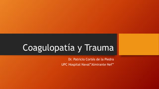 Coagulopatía y Trauma
Dr. Patricio Cortés de la Piedra
UPC Hospital Naval”Almirante Nef”
 