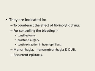 • They are indicated in:
– To counteract the effect of fibrinolytic drugs.
– For controlling the bleeding in
• tonsillectomy,
• prostatic surgery,
• tooth extraction in haemophiliacs.
– Menorrhagia, menometrorrhagia & DUB.
– Recurrent epistaxis.
 