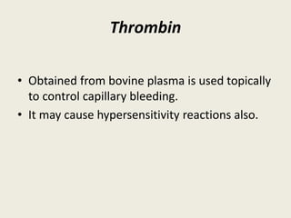 Thrombin
• Obtained from bovine plasma is used topically
to control capillary bleeding.
• It may cause hypersensitivity reactions also.
 