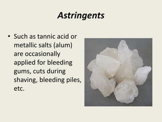 Astringents
• Such as tannic acid or
metallic salts (alum)
are occasionally
applied for bleeding
gums, cuts during
shaving, bleeding piles,
etc.
 