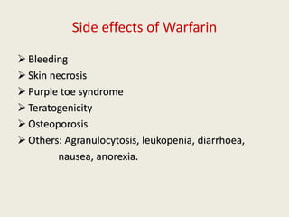 Side effects of Warfarin
 Bleeding
 Skin necrosis
 Purple toe syndrome
 Teratogenicity
 Osteoporosis
 Others: Agranulocytosis, leukopenia, diarrhoea,
nausea, anorexia.
 