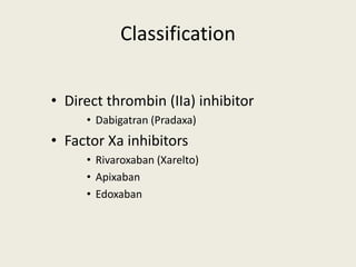 Classification
• Direct thrombin (IIa) inhibitor
• Dabigatran (Pradaxa)
• Factor Xa inhibitors
• Rivaroxaban (Xarelto)
• Apixaban
• Edoxaban
 
