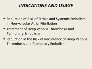 INDICATIONS AND USAGE
 Reduction of Risk of Stroke and Systemic Embolism
in Non-valvular Atrial Fibrillation
 Treatment of Deep Venous Thrombosis and
Pulmonary Embolism
 Reduction in the Risk of Recurrence of Deep Venous
Thrombosis and Pulmonary Embolism
 
