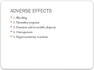 ADVERSE EFFECTS
 1. Bleeding
 2.Thrombocytopenia
 3.Transient and reversible alopecia
 4. Osteoporosis
 5. Hypersensitivity reactions
 