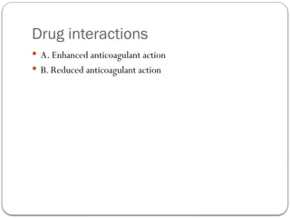 Drug interactions
 A. Enhanced anticoagulant action
 B. Reduced anticoagulant action
 