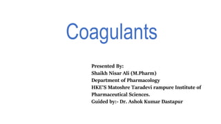Coagulants
Presented By:
Shaikh Nisar Ali (M.Pharm)
Department of Pharmacology
HKE’S Matoshre Taradevi rampure Institute of
Pharmaceutical Sciences.
Guided by:- Dr. Ashok Kumar Dastapur
 