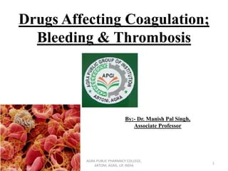 Drugs Affecting Coagulation;
Bleeding & Thrombosis
By:- Dr. Manish Pal Singh,
Associate Professor
1
AGRA PUBLIC PHARMACY COLLEGE,
ARTONI, AGRA, UP, INDIA
 