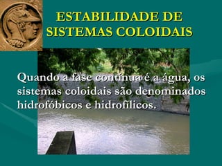 ESTABILIDADE DE SISTEMAS COLOIDAIS Quando a fase contínua é a água, os sistemas coloidais são denominados hidrofóbicos e hidrofílicos. 