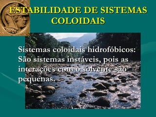 ESTABILIDADE DE SISTEMAS COLOIDAIS Sistemas coloidais hidrofóbicos: São sistemas instáveis, pois as interações com o solvente são pequenas. 