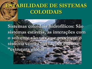 ESTABILIDADE DE SISTEMAS COLOIDAIS Sistemas coloidais hidrofílicos: São sistemas estáveis, as interações com o solvente são tais que previnem o sistema contra alterações em sua “estrutura global”. 