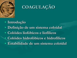 COAGULAÇÃO Introdução Definição de um sistema coloidal Colóides liofóbicos e liofílicos Colóides hidrofóbicos e hidrofílicos Estabilidade de um sistema coloidal 