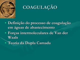 COAGULAÇÃO Definição do processo de coagulação em águas de abastecimento Forças intermoleculares de Van der Waals Teoria da Dupla Camada 