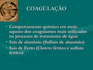 COAGULAÇÃO Comportamento químico em meio aquoso dos coagulantes mais utilizados no processo de tratamento de água Sais de alumínio (Sulfato de alumínio) Sais de Ferro (Cloreto férrico e sulfato férrico) 