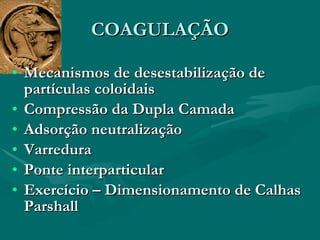 COAGULAÇÃO Mecanismos de desestabilização de partículas coloidais Compressão da Dupla Camada Adsorção neutralização Varredura Ponte interparticular Exercício – Dimensionamento de Calhas Parshall 