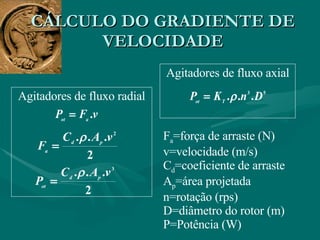 CÁLCULO DO GRADIENTE DE VELOCIDADE Agitadores de fluxo radial Agitadores de fluxo axial F a =força de arraste (N) v=velocidade (m/s) C d =coeficiente de arraste A p =área projetada n=rotação (rps) D=diâmetro do rotor (m) P=Potência (W) 