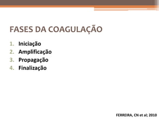 FASES DA COAGULAÇÃO
1.   Iniciação
2.   Amplificação
3.   Propagação
4.   Finalização




                      FERREIRA, CN et al; 2010
 